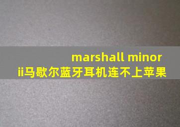 marshall minor ii马歇尔蓝牙耳机连不上苹果